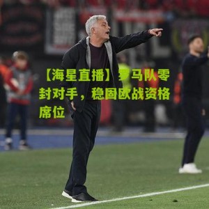 【海星直播】罗马队零封对手，稳固欧战资格席位