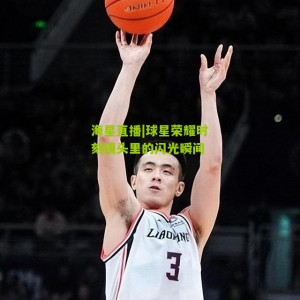 海星直播|球星荣耀时刻镜头里的闪光瞬间