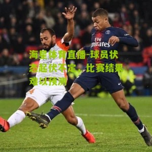 海星体育直播-球员状态起伏不定，比赛结果难以预测