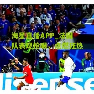 海星直播APP_法国队表现抢眼，点燃狂热