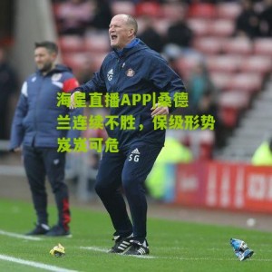 海星直播APP|桑德兰连续不胜，保级形势岌岌可危