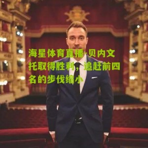海星体育直播-贝内文托取得胜利，追赶前四名的步伐缩小
