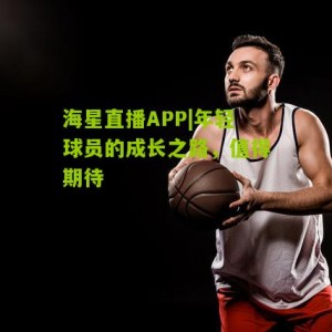 海星直播APP|年轻球员的成长之路，值得期待