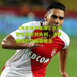 【海星体育直播】摩纳哥主场逆转失利，法甲保级形势略显慌乱