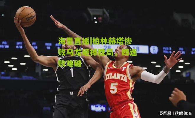 柏林赫塔惨败乌龙砸掉胜局，四连败难破