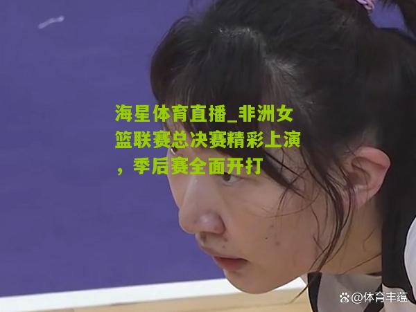 非洲女篮联赛总决赛精彩上演，季后赛全面开打